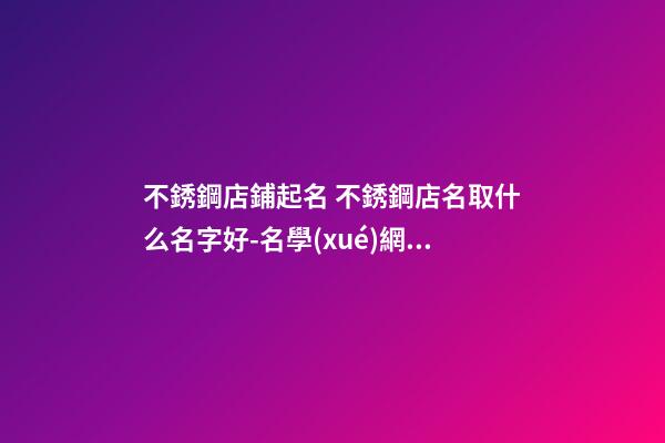 不銹鋼店鋪起名 不銹鋼店名取什么名字好-名學(xué)網(wǎng)-第1張-店鋪起名-玄機(jī)派
